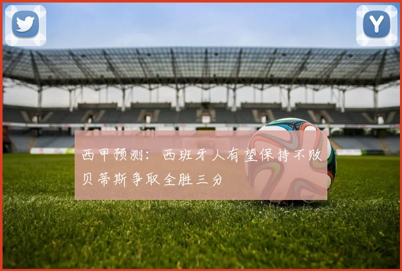 西甲预测：西班牙人有望保持不败贝蒂斯争取全胜三分