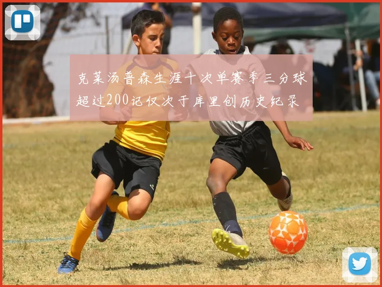 克莱汤普森生涯十次单赛季三分球超过200记仅次于库里创历史纪录