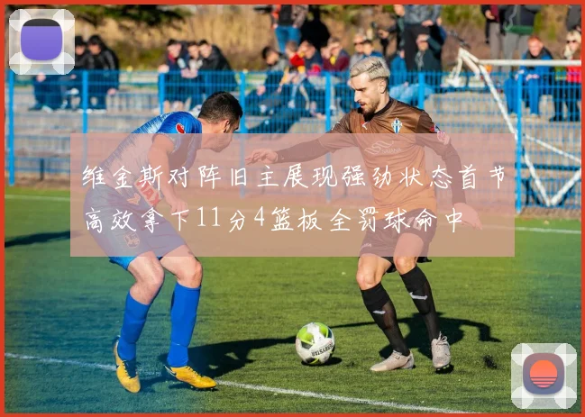 维金斯对阵旧主展现强劲状态首节高效拿下11分4篮板全罚球命中