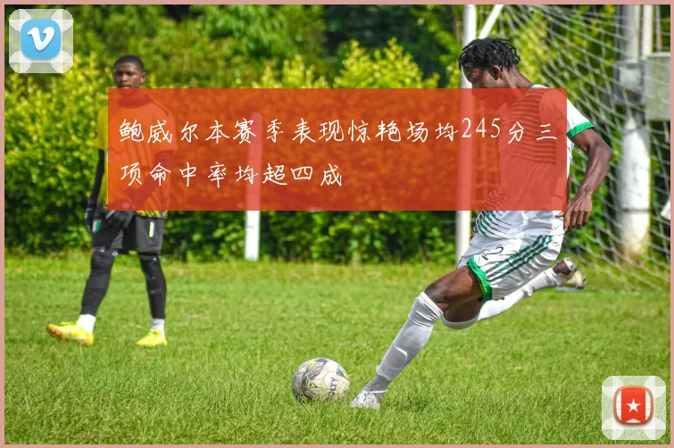 鲍威尔本赛季表现惊艳场均245分三项命中率均超四成