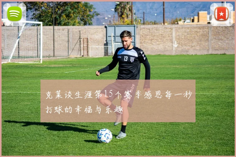 克莱谈生涯第15个赛季感恩每一秒打球的幸福与乐趣
