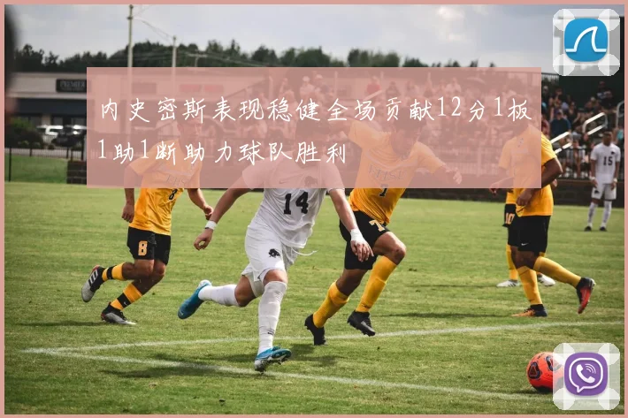 内史密斯表现稳健全场贡献12分1板1助1断助力球队胜利