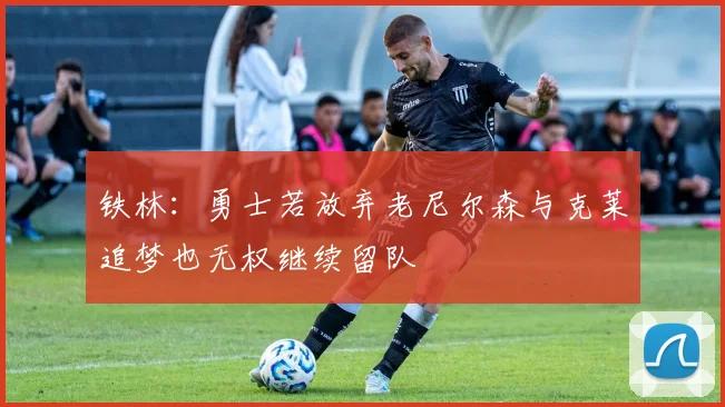 铁林：勇士若放弃老尼尔森与克莱追梦也无权继续留队