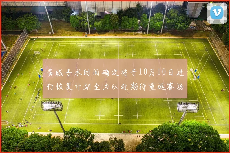 黄威手术时间确定将于10月10日进行恢复计划全力以赴期待重返赛场