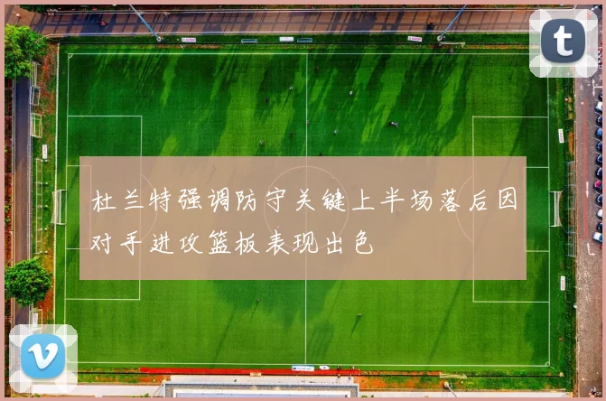 杜兰特强调防守关键上半场落后因对手进攻篮板表现出色