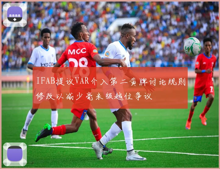 IFAB提议VAR介入第二黄牌讨论规则修改以减少毫米级越位争议