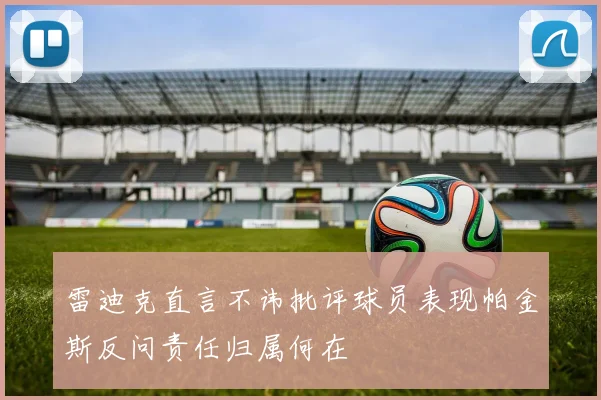 雷迪克直言不讳批评球员表现帕金斯反问责任归属何在