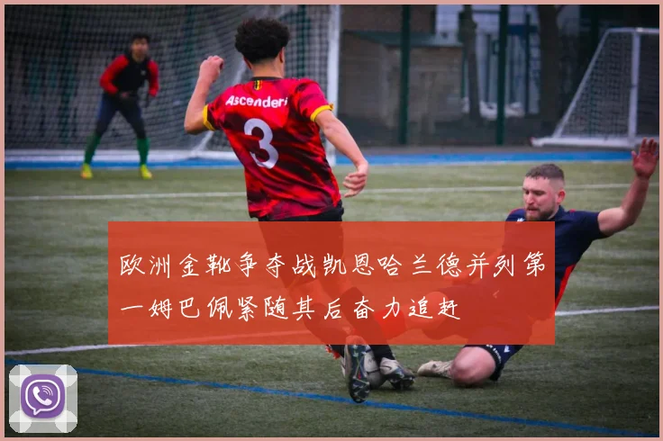 欧洲金靴争夺战凯恩哈兰德并列第一姆巴佩紧随其后奋力追赶