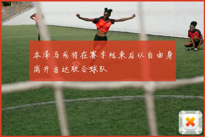 本泽马或将在赛季结束后以自由身离开吉达联合球队