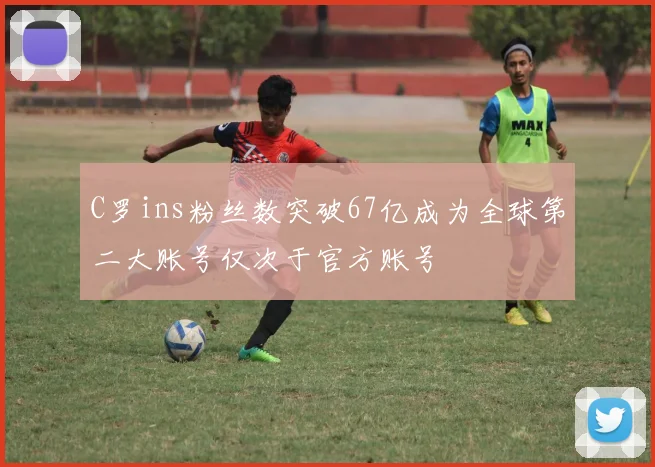 C罗ins粉丝数突破67亿成为全球第二大账号仅次于官方账号