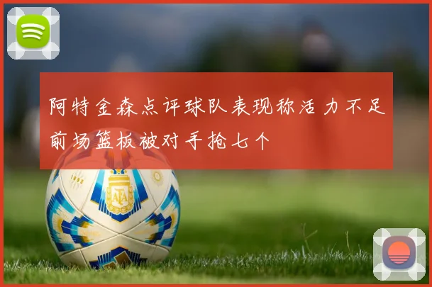 阿特金森点评球队表现称活力不足前场篮板被对手抢七个