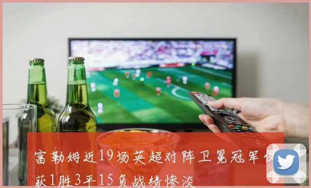 富勒姆近19场英超对阵卫冕冠军仅获1胜3平15负战绩惨淡