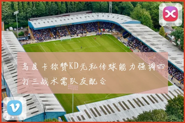 乌度卡称赞KD无私传球能力强调四打三战术需队友配合