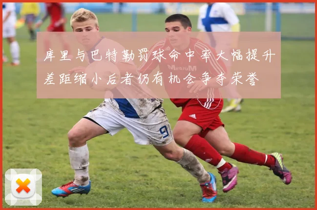 库里与巴特勒罚球命中率大幅提升差距缩小后者仍有机会争夺荣誉