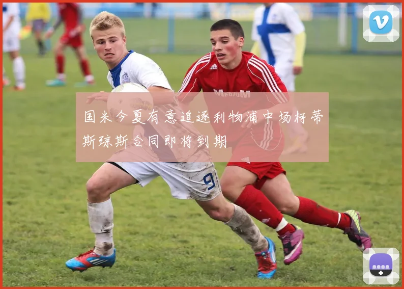 国米今夏有意追逐利物浦中场柯蒂斯琼斯合同即将到期