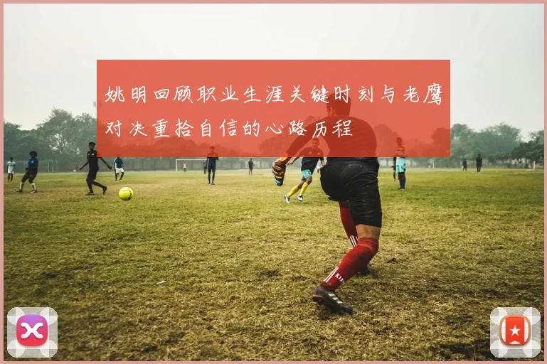 姚明回顾职业生涯关键时刻与老鹰对决重拾自信的心路历程