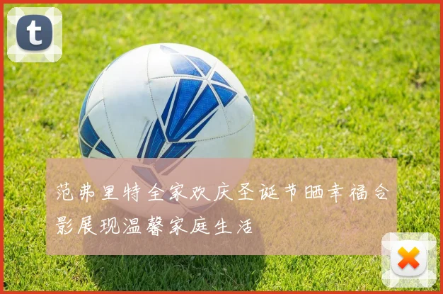 范弗里特全家欢庆圣诞节晒幸福合影展现温馨家庭生活