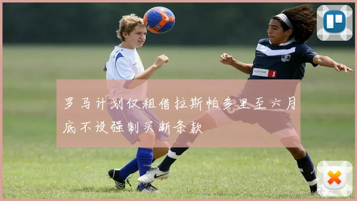 罗马计划仅租借拉斯帕多里至六月底不设强制买断条款