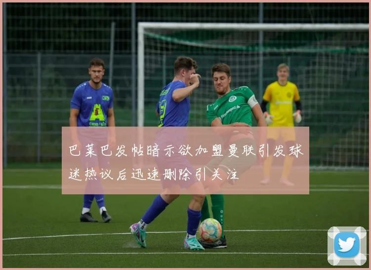 巴莱巴发帖暗示欲加盟曼联引发球迷热议后迅速删除引关注