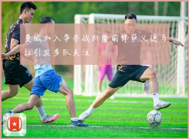 曼城加入争夺战科隆前锋萨义德马拉引发多队关注