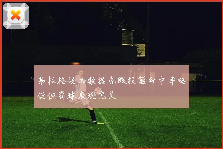 弗拉格场均数据亮眼投篮命中率略低但罚球表现完美