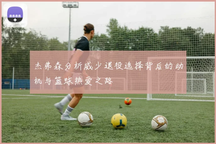 杰弗森分析威少退役选择背后的动机与篮球热爱之路