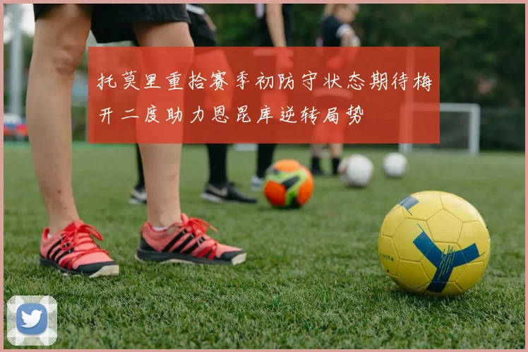 托莫里重拾赛季初防守状态期待梅开二度助力恩昆库逆转局势