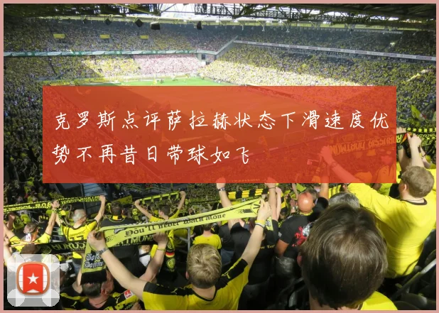 克罗斯点评萨拉赫状态下滑速度优势不再昔日带球如飞