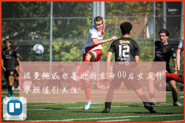 诺曼鲍威尔喜迎新生命00后女友怀孕颜值引关注