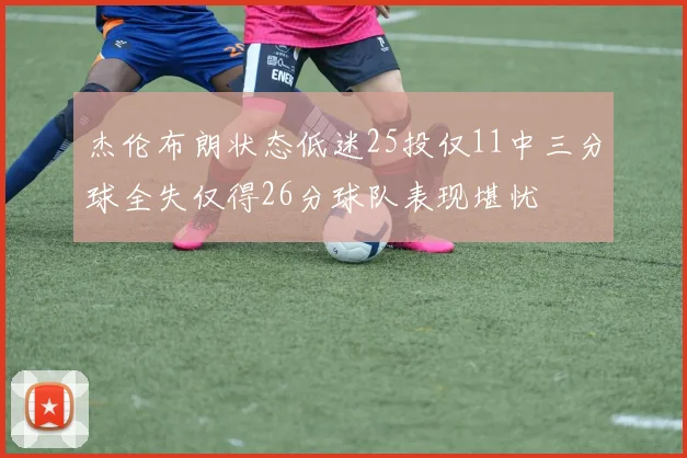 杰伦布朗状态低迷25投仅11中三分球全失仅得26分球队表现堪忧