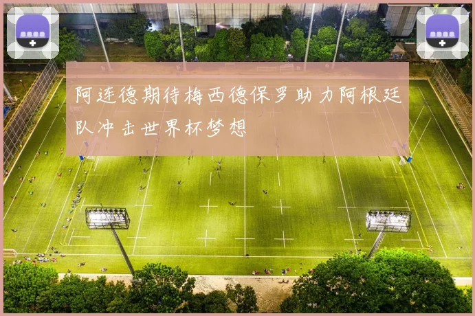 阿连德期待梅西德保罗助力阿根廷队冲击世界杯梦想