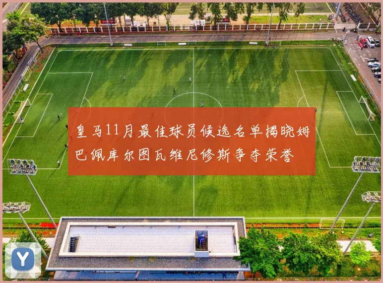 皇马11月最佳球员候选名单揭晓姆巴佩库尔图瓦维尼修斯争夺荣誉