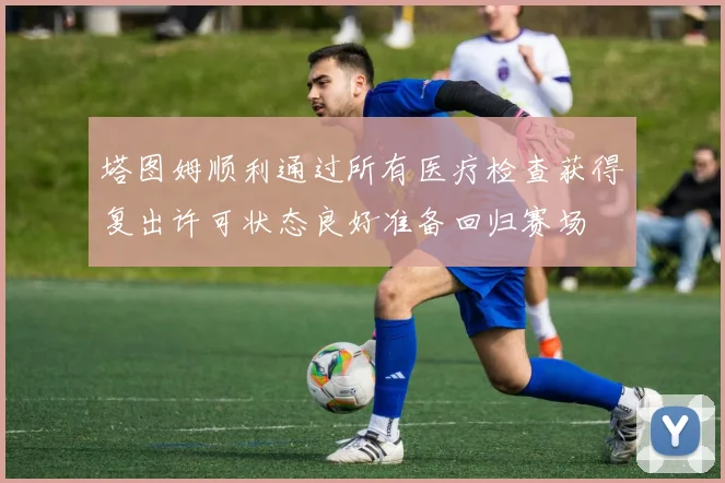 塔图姆顺利通过所有医疗检查获得复出许可状态良好准备回归赛场