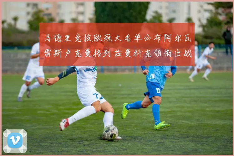 马德里竞技欧冠大名单公布阿尔瓦雷斯卢克曼格列兹曼科克领衔出战
