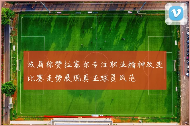 浓眉称赞拉塞尔专注职业精神改变比赛走势展现真正球员风范