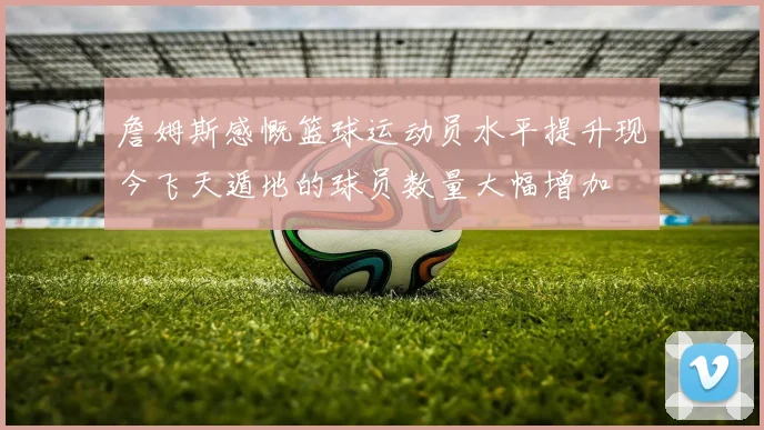 詹姆斯感慨篮球运动员水平提升现今飞天遁地的球员数量大幅增加
