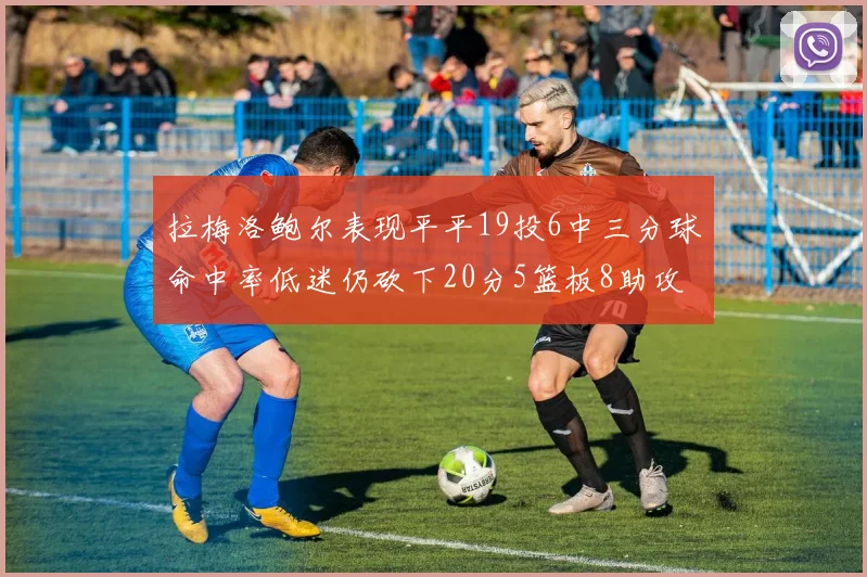 拉梅洛鲍尔表现平平19投6中三分球命中率低迷仍砍下20分5篮板8助攻