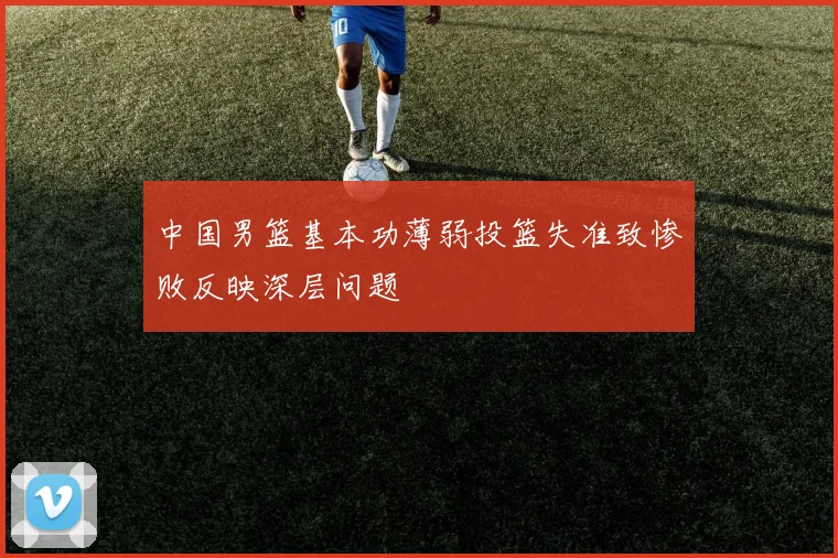 中国男篮基本功薄弱投篮失准致惨败反映深层问题