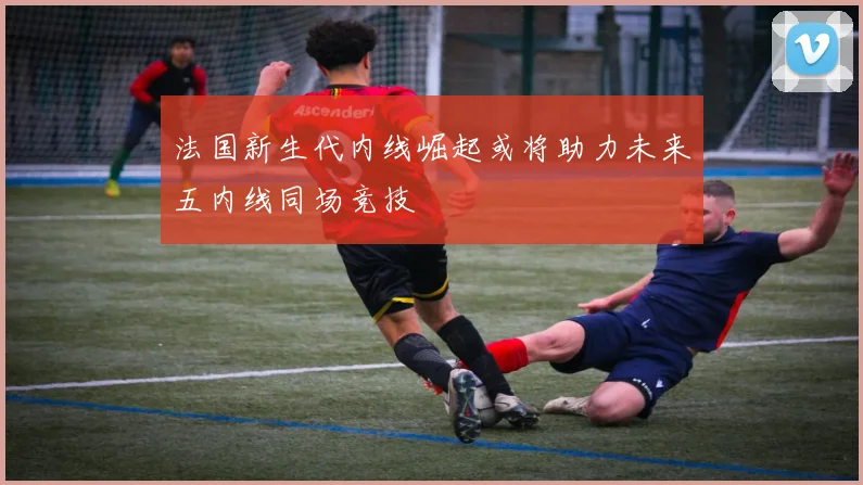 法国新生代内线崛起或将助力未来五内线同场竞技