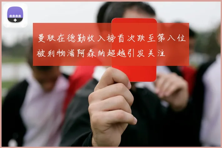 曼联在德勤收入榜首次跌至第八位被利物浦阿森纳超越引发关注