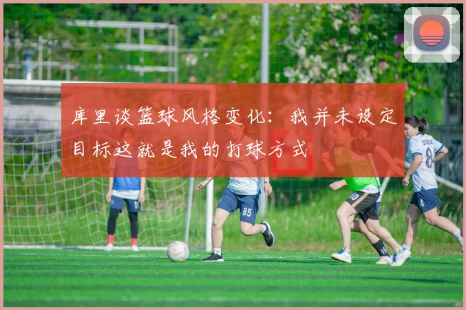 库里谈篮球风格变化：我并未设定目标这就是我的打球方式