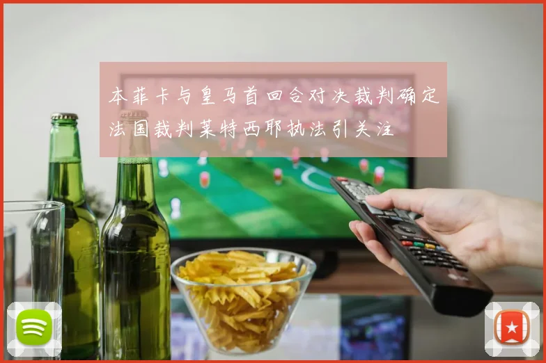 本菲卡与皇马首回合对决裁判确定法国裁判莱特西耶执法引关注
