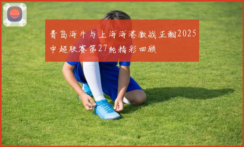 青岛海牛与上海海港激战正酣2025中超联赛第27轮精彩回顾
