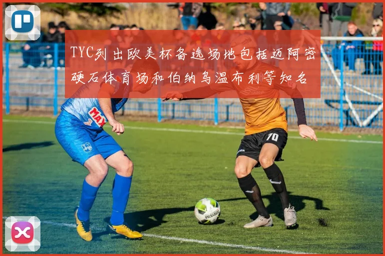 TYC列出欧美杯备选场地包括迈阿密硬石体育场和伯纳乌温布利等知名场馆