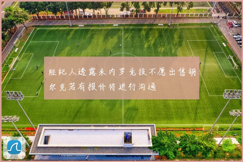 经纪人透露米内罗竞技不愿出售胡尔克若有报价将进行沟通