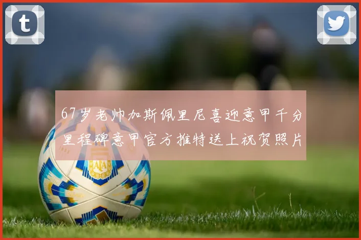 67岁老帅加斯佩里尼喜迎意甲千分里程碑意甲官方推特送上祝贺照片