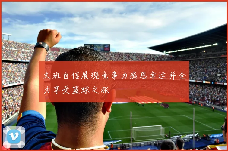 文班自信展现竞争力感恩幸运并全力享受篮球之旅