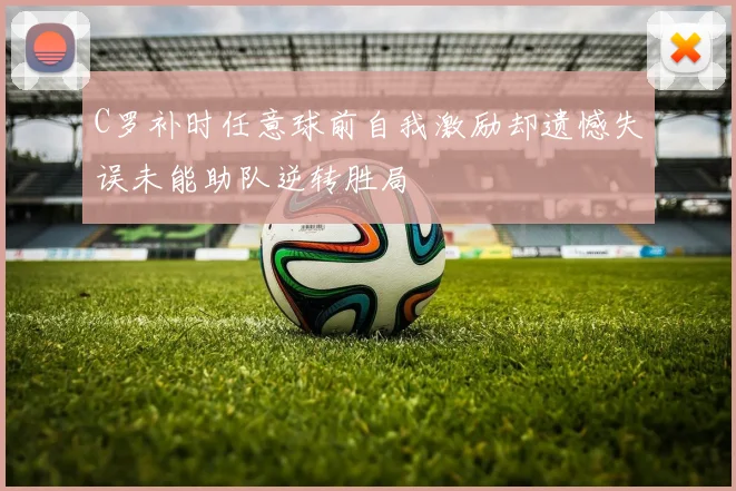 C罗补时任意球前自我激励却遗憾失误未能助队逆转胜局