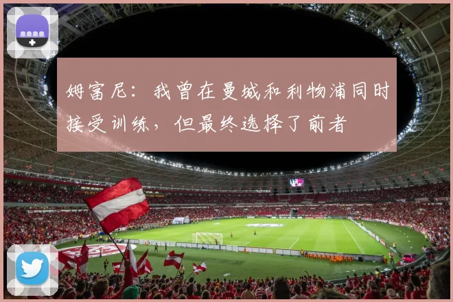 姆富尼：我曾在曼城和利物浦同时接受训练，但最终选择了前者