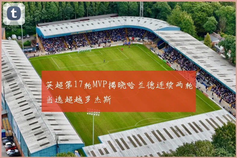 英超第17轮MVP揭晓哈兰德连续两轮当选超越罗杰斯